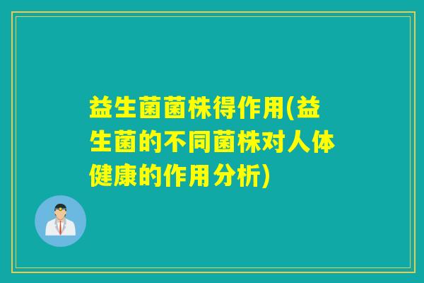 益生菌菌株得作用(益生菌的不同菌株对人体健康的作用分析) 益生菌菌株得作用(益生菌的不同菌株对人体健康的作用分析)