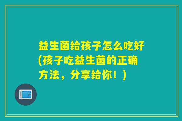 益生菌给孩子怎么吃好(孩子吃益生菌的正确方法，分享给你！)