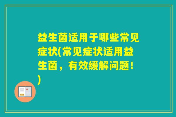 益生菌适用于哪些常见症状(常见症状适用益生菌,有效缓解问题!) 益生菌适用于哪些常见症状(常见症状适用益生菌,有效缓解问题!)