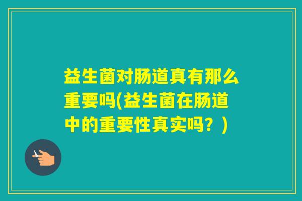 益生菌对肠道真有那么重要吗(益生菌在肠道中的重要性真实吗?) 益生菌对肠道真有那么重要吗(益生菌在肠道中的重要性真实吗?)