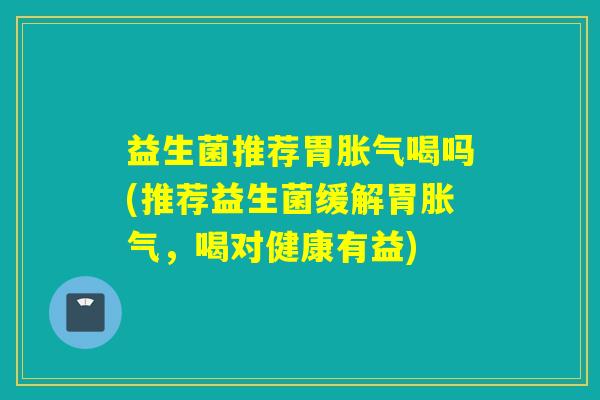 益生菌推荐胃喝吗(推荐益生菌缓解胃,喝对健康有益) 益生菌推荐胃喝吗(推荐益生菌缓解胃,喝对健康有益)