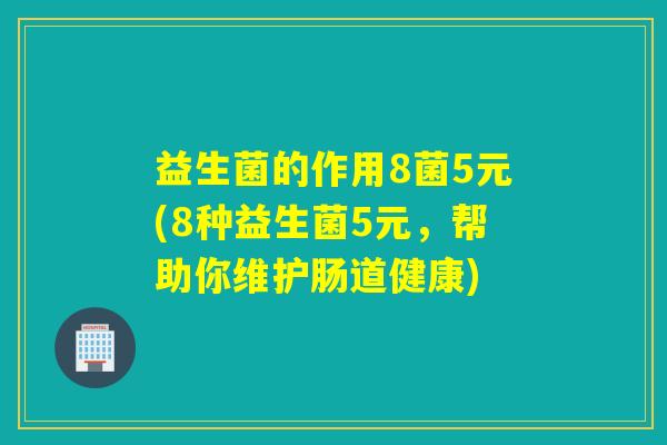 益生菌的作用8菌5元(8种益生菌5元,帮助你维护肠道健康) 益生菌的作用8菌5元(8种益生菌5元,帮助你维护肠道健康)