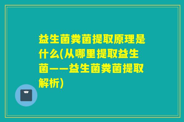 益生菌粪菌提取原理是什么(从哪里提取益生菌——益生菌粪菌提取解析) 益生菌粪菌提取原理是什么(从哪里提取益生菌——益生菌粪菌提取解析)