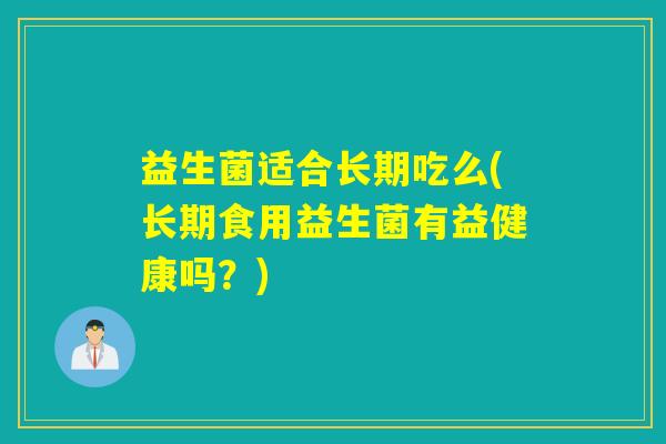 益生菌适合长期吃么(长期食用益生菌有益健康吗？)