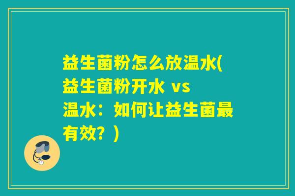 益生菌粉怎么放温水(益生菌粉开水 vs 温水：如何让益生菌有效？)
