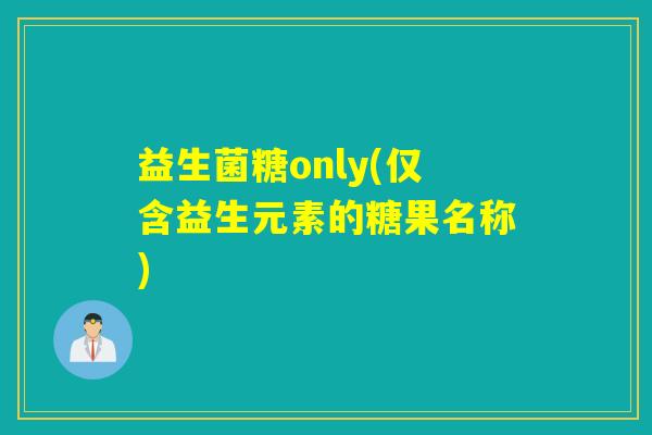 益生菌糖only(仅含益生元素的糖果名称)