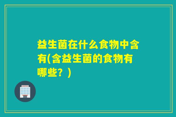 益生菌在什么食物中含有(含益生菌的食物有哪些？)