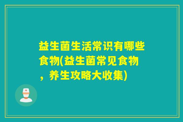益生菌生活常识有哪些食物(益生菌常见食物,养生攻略大收集) 益生菌生活常识有哪些食物(益生菌常见食物,养生攻略大收集)