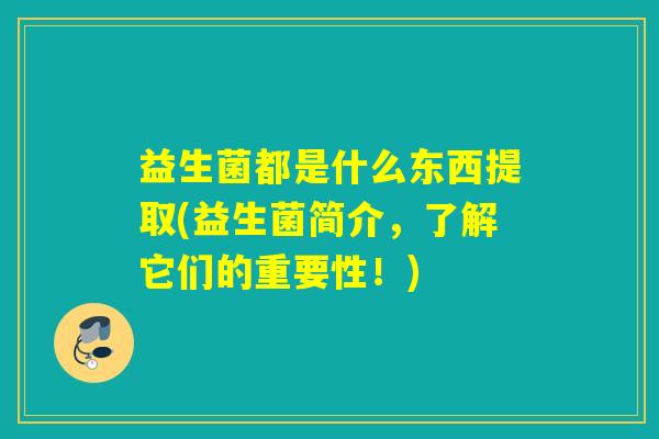 益生菌都是什么东西提取(益生菌简介，了解它们的重要性！)