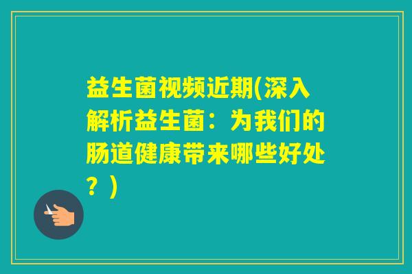 益生菌视频近期(深入解析益生菌：为我们的肠道健康带来哪些好处？)