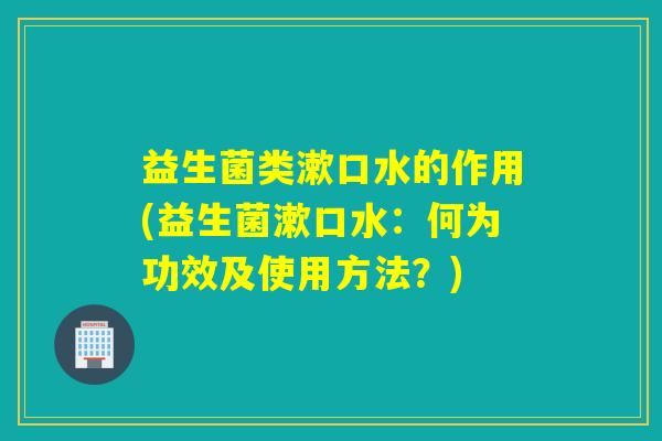 益生菌类漱口水的作用(益生菌漱口水：何为功效及使用方法？)