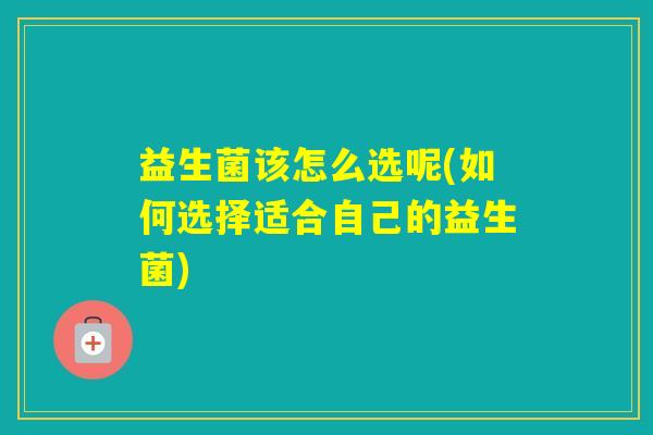 益生菌该怎么选呢(如何选择适合自己的益生菌)