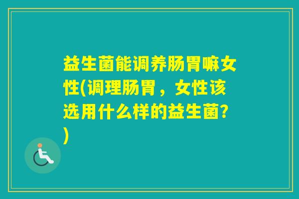 益生菌能调养肠胃嘛女性(调理肠胃，女性该选用什么样的益生菌？)