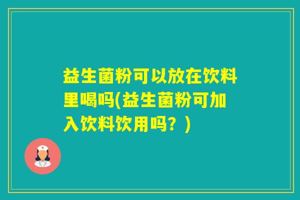 益生菌粉可以放在饮料里喝吗(益生菌粉可加入饮料饮用吗？)