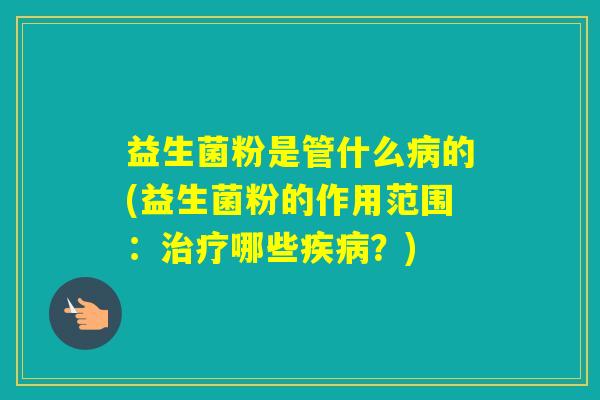 益生菌粉是管什么的(益生菌粉的作用范围:哪些?) 益生菌粉是管什么的(益生菌粉的作用范围:哪些?)
