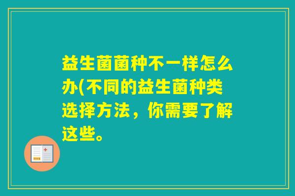 益生菌菌种不一样怎么办(不同的益生菌种类选择方法，你需要了解这些。