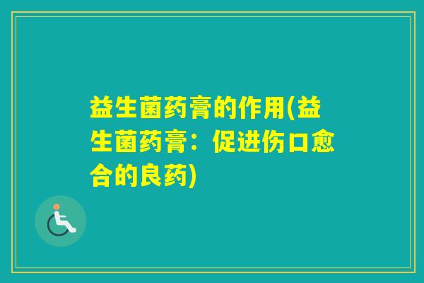 益生菌药膏的作用(益生菌药膏:促进伤口愈合的良药) 益生菌药膏的作用(益生菌药膏:促进伤口愈合的良药)
