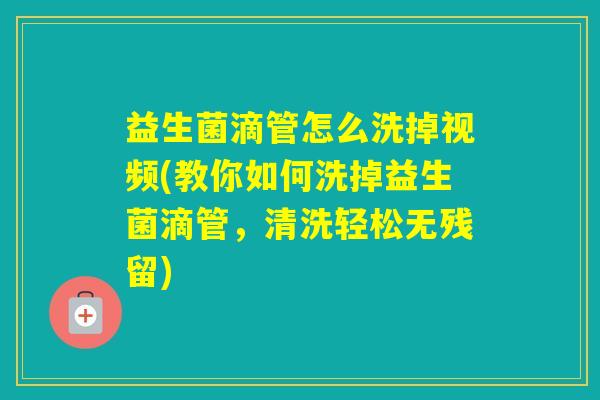 益生菌滴管怎么洗掉视频(教你如何洗掉益生菌滴管,清洗轻松无残留) 益生菌滴管怎么洗掉视频(教你如何洗掉益生菌滴管,清洗轻松无残留)
