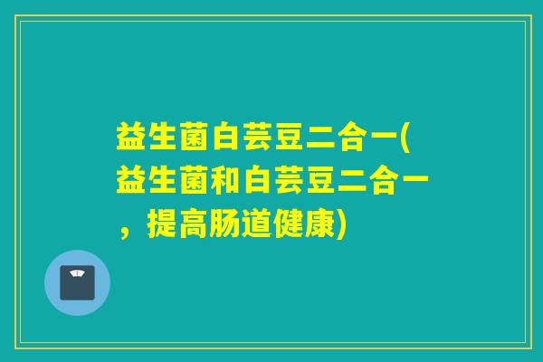 益生菌白芸豆二合一(益生菌和白芸豆二合一，提高肠道健康)