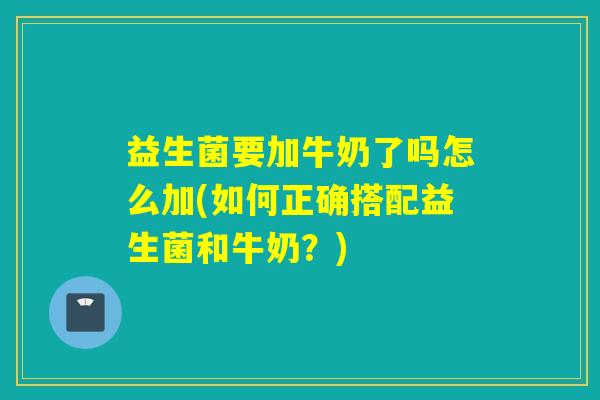 益生菌要加牛奶了吗怎么加(如何正确搭配益生菌和牛奶?) 益生菌要加牛奶了吗怎么加(如何正确搭配益生菌和牛奶?)