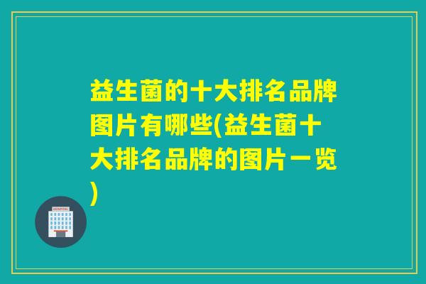 益生菌的十大排名品牌图片有哪些(益生菌十大排名品牌的图片一览)