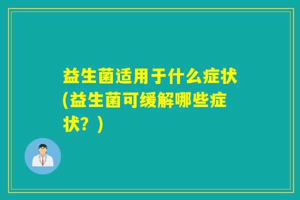 益生菌适用于什么症状(益生菌可缓解哪些症状?) 益生菌适用于什么症状(益生菌可缓解哪些症状?)
