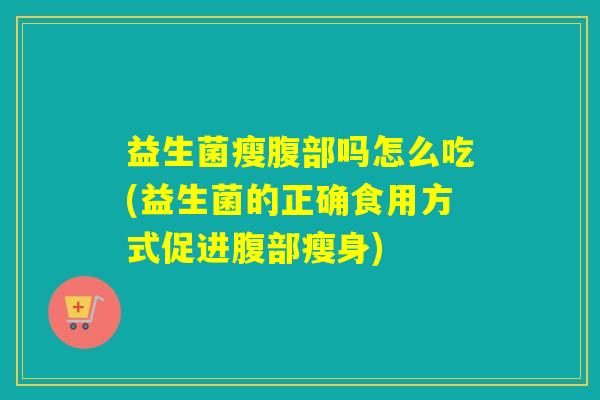 益生菌瘦腹部吗怎么吃(益生菌的正确食用方式促进腹部瘦身)