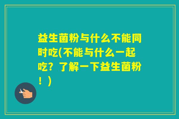 益生菌粉与什么不能同时吃(不能与什么一起吃？了解一下益生菌粉！)