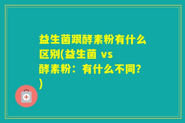 益生菌跟酵素粉有什么区别(益生菌 vs 酵素粉：有什么不同？)