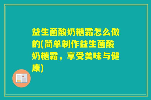 益生菌酸奶糖霜怎么做的(简单制作益生菌酸奶糖霜，享受美味与健康)