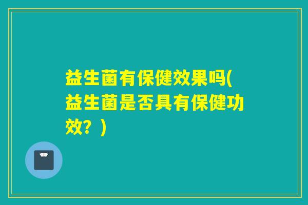 益生菌有保健效果吗(益生菌是否具有保健功效？)