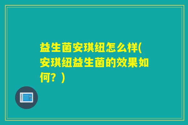 益生菌安琪纽怎么样(安琪纽益生菌的效果如何？)