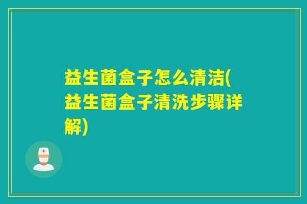 益生菌盒子怎么清洁(益生菌盒子清洗步骤详解)