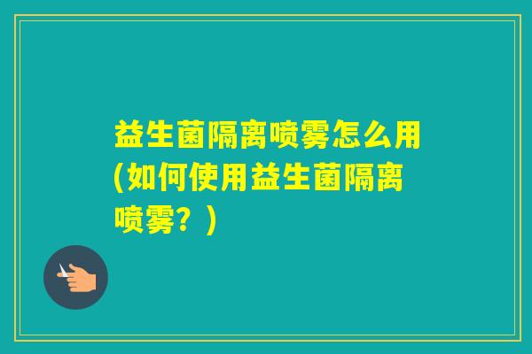 益生菌隔离喷雾怎么用(如何使用益生菌隔离喷雾？)