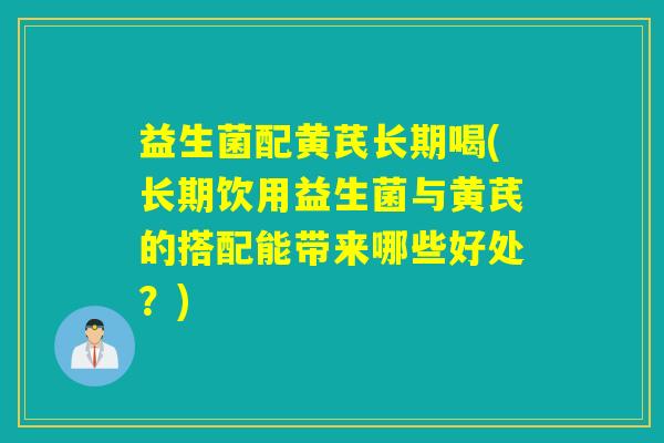 益生菌配黄芪长期喝(长期饮用益生菌与黄芪的搭配能带来哪些好处？)