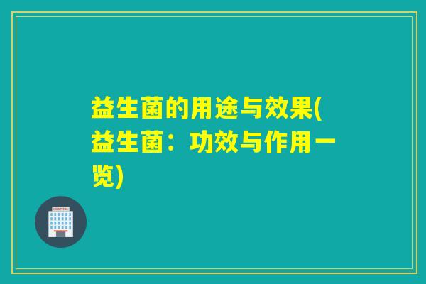 益生菌的用途与效果(益生菌：功效与作用一览)