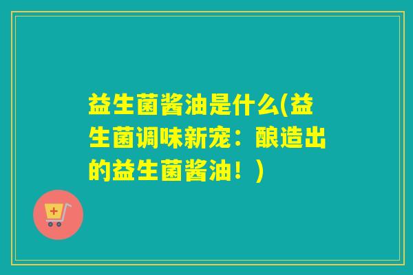 益生菌酱油是什么(益生菌调味新宠：酿造出的益生菌酱油！)