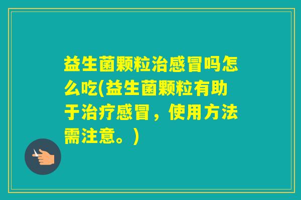 益生菌颗粒吗怎么吃(益生菌颗粒有助于，使用方法需注意。)