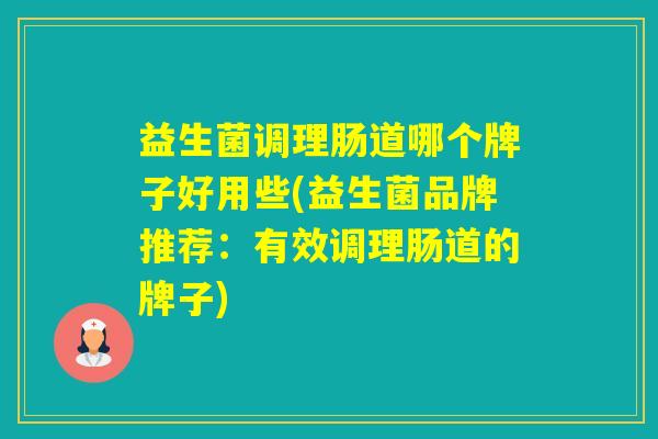 益生菌调理肠道哪个牌子好用些(益生菌品牌推荐：有效调理肠道的牌子)