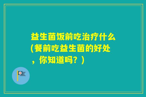 益生菌饭前吃什么(餐前吃益生菌的好处，你知道吗？)