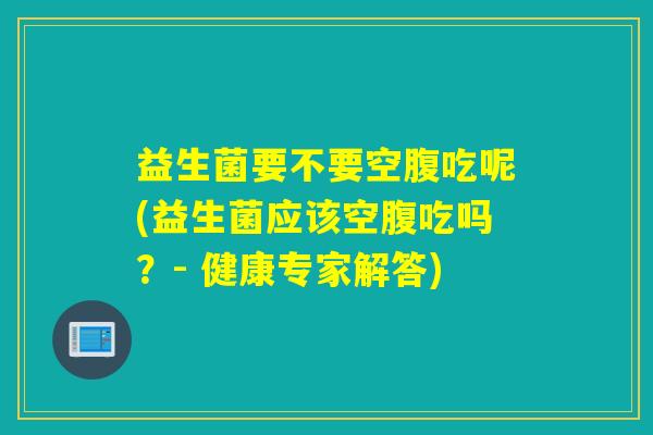 益生菌要不要空腹吃呢(益生菌应该空腹吃吗？- 健康专家解答)