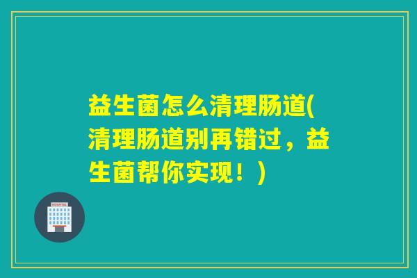 益生菌怎么清理肠道(清理肠道别再错过，益生菌帮你实现！)