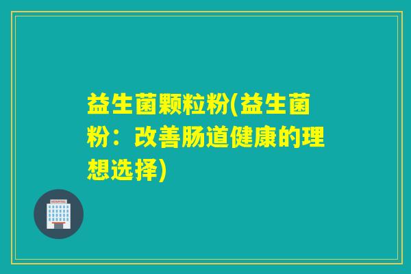 益生菌颗粒粉(益生菌粉：改善肠道健康的理想选择)