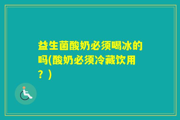 益生菌酸奶必须喝冰的吗(酸奶必须冷藏饮用？)