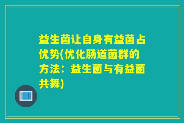 益生菌让自身有益菌占优势(优化肠道菌群的方法：益生菌与有益菌共舞)