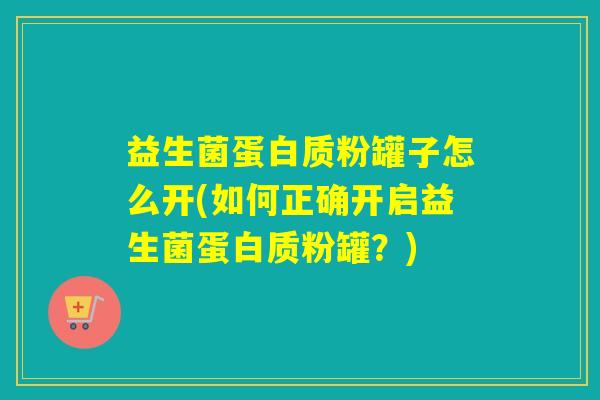 益生菌蛋白质粉罐子怎么开(如何正确开启益生菌蛋白质粉罐？)
