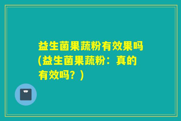 益生菌果蔬粉有效果吗(益生菌果蔬粉：真的有效吗？)