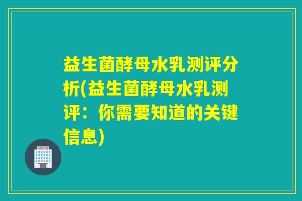 益生菌酵母水乳测评分析(益生菌酵母水乳测评：你需要知道的关键信息)