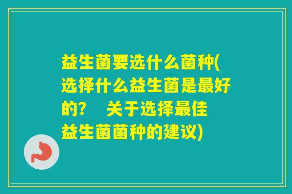 益生菌要选什么菌种(选择什么益生菌是好的？  关于选择佳益生菌菌种的建议)