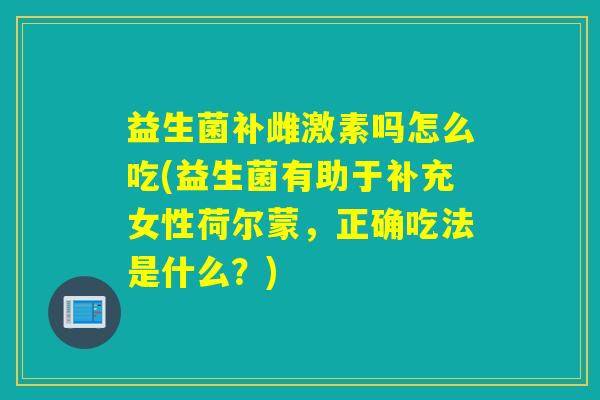 益生菌补雌激素吗怎么吃(益生菌有助于补充女性荷尔蒙，正确吃法是什么？)